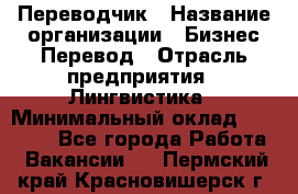 Переводчик › Название организации ­ Бизнес-Перевод › Отрасль предприятия ­ Лингвистика › Минимальный оклад ­ 30 000 - Все города Работа » Вакансии   . Пермский край,Красновишерск г.